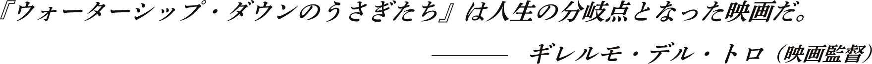 『ウォーターシップ・ダウンのうさぎたち』は人生の分岐点となった映画だ。――ギレルモ・デル・トロ（映画監督）